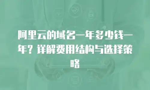 阿里云的域名一年多少钱一年？详解费用结构与选择策略