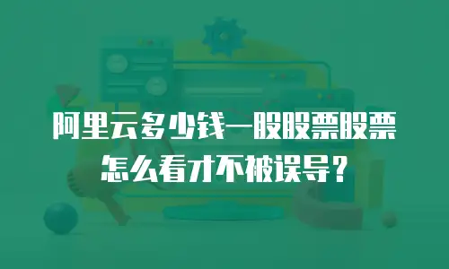 阿里云多少钱一股股票股票怎么看才不被误导？