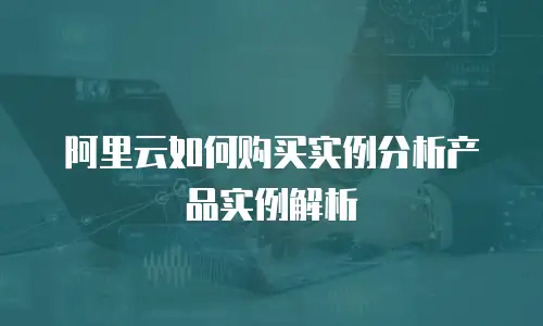 阿里云如何购买实例分析产品实例解析
