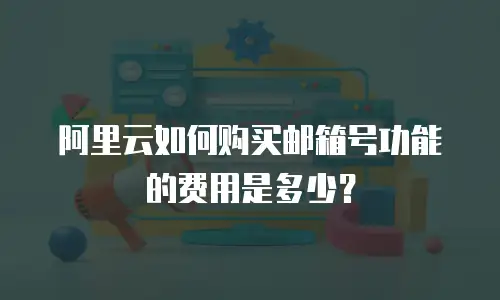 阿里云如何购买邮箱号功能的费用是多少？