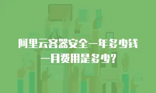 阿里云容器安全一年多少钱一月费用是多少？