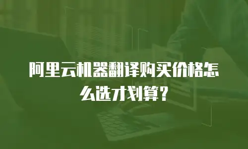 阿里云机器翻译购买价格怎么选才划算？