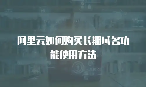 阿里云如何购买长期域名功能使用方法