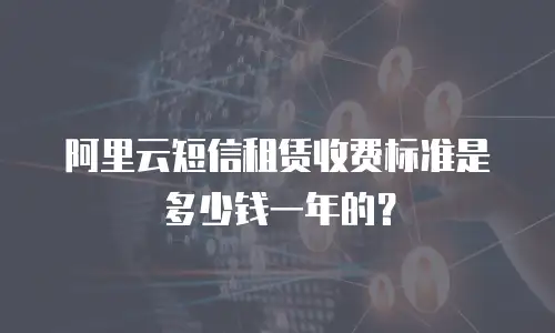 阿里云短信租赁收费标准是多少钱一年的？