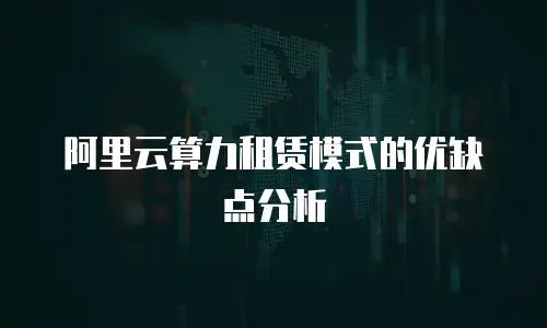 阿里云算力租赁模式的优缺点分析
