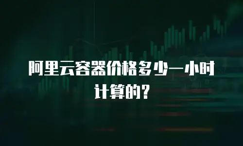 阿里云容器价格多少一小时计算的？