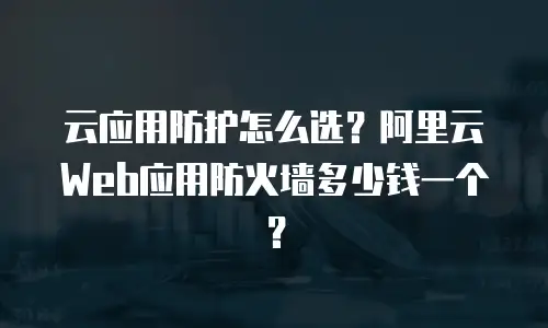 云应用防护怎么选？阿里云Web应用防火墙多少钱一个？