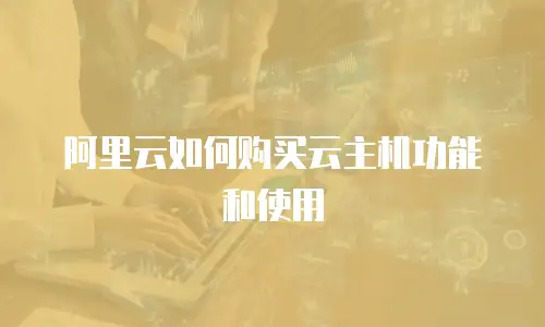 阿里云如何购买云主机功能和使用