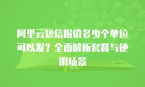 阿里云短信报价多少个单位可以发？全面解析套餐与使用场景
