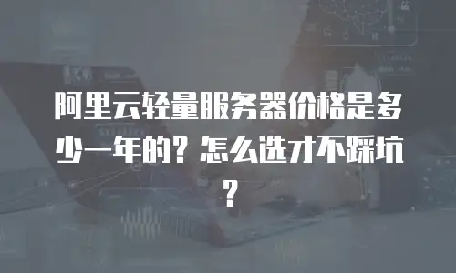 阿里云轻量服务器价格是多少一年的？怎么选才不踩坑？