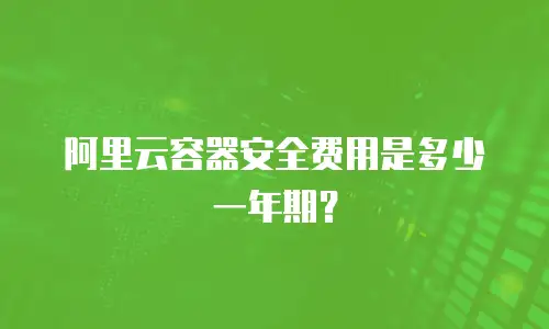阿里云容器安全费用是多少一年期？