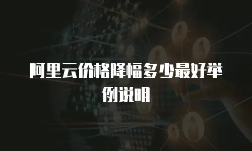 阿里云价格降幅多少最好举例说明