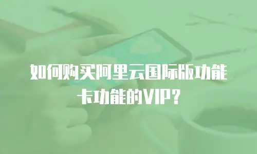 如何购买阿里云国际版功能卡功能的VIP？