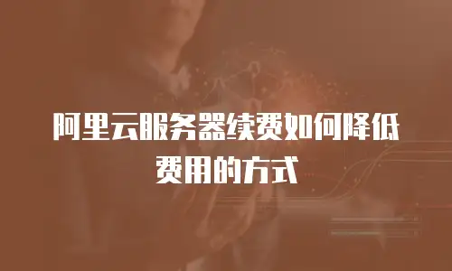 阿里云服务器续费如何降低费用的方式