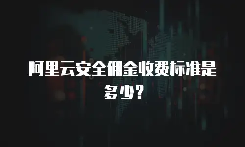 阿里云安全佣金收费标准是多少？