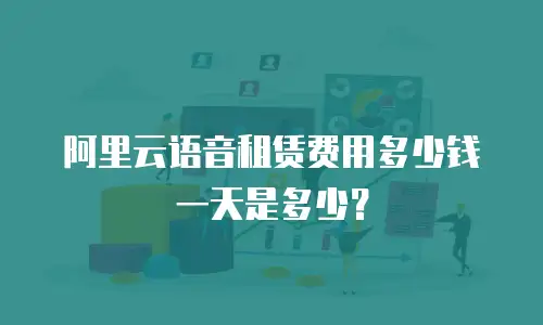 阿里云语音租赁费用多少钱一天是多少？