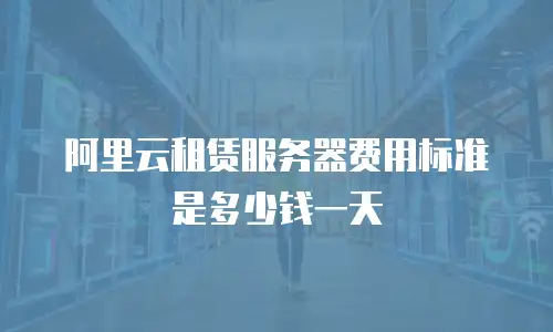 阿里云租赁服务器费用标准是多少钱一天