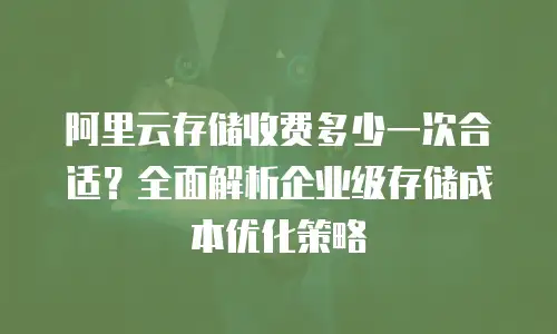 阿里云存储收费多少一次合适？全面解析企业级存储成本优化策略