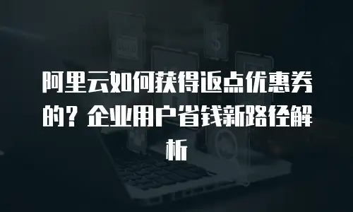 阿里云如何获得返点优惠券的？企业用户省钱新路径解析