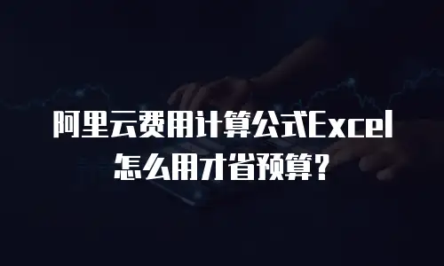 阿里云费用计算公式Excel怎么用才省预算？