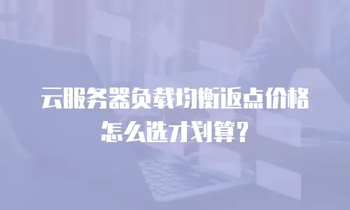 云服务器负载均衡返点价格怎么选才划算？