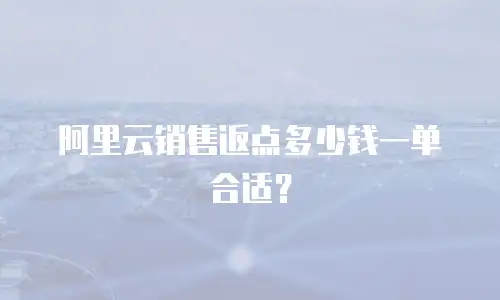 阿里云销售返点多少钱一单合适？