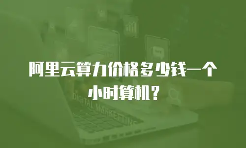阿里云算力价格多少钱一个小时算机？