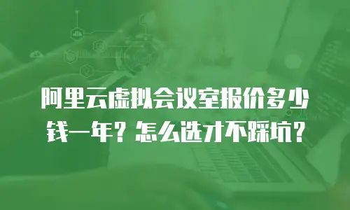 阿里云虚拟会议室报价多少钱一年？怎么选才不踩坑？