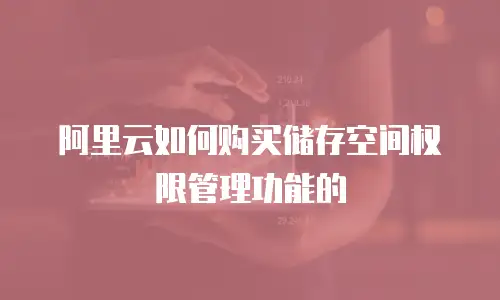 阿里云如何购买储存空间权限管理功能的
