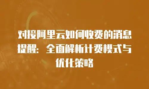 对接阿里云如何收费的消息提醒：全面解析计费模式与优化策略