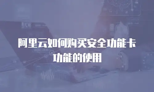 阿里云如何购买安全功能卡功能的使用