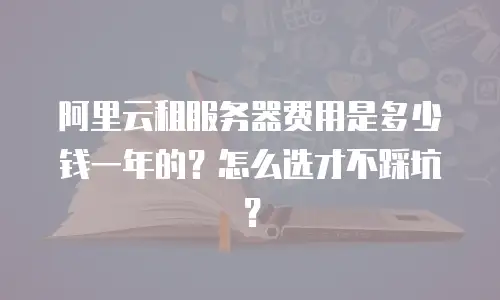阿里云租服务器费用是多少钱一年的？怎么选才不踩坑？