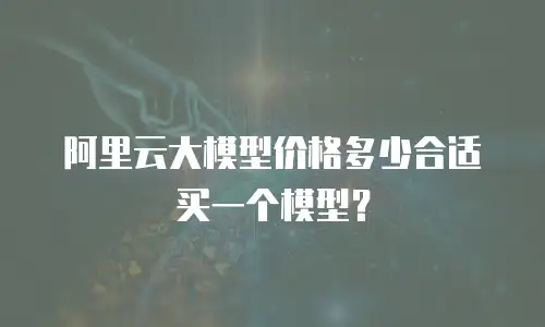 阿里云大模型价格多少合适买一个模型？
