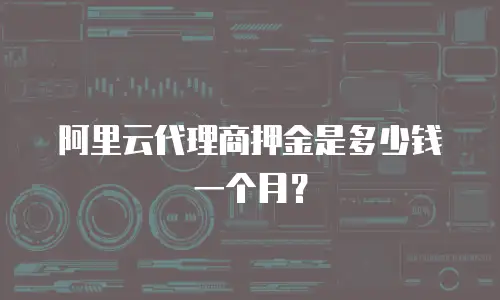 阿里云代理商押金是多少钱一个月？
