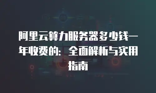 阿里云算力服务器多少钱一年收费的：全面解析与实用指南