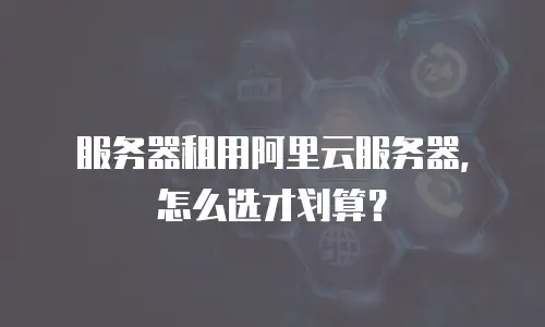 服务器租用阿里云服务器，怎么选才划算？