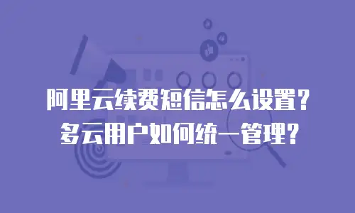 阿里云续费短信怎么设置？多云用户如何统一管理？