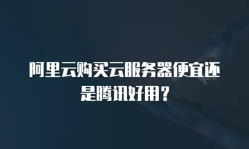阿里云购买云服务器便宜还是腾讯好用？