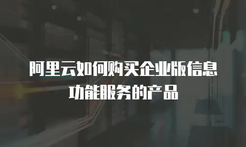 阿里云如何购买企业版信息功能服务的产品