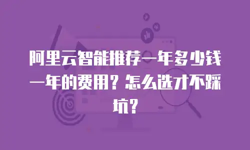 阿里云智能推荐一年多少钱一年的费用？怎么选才不踩坑？