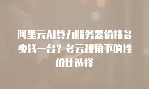 阿里云AI算力服务器价格多少钱一台？多云视角下的性价比选择