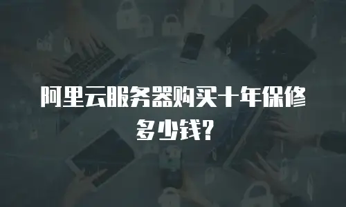 阿里云服务器购买十年保修多少钱？