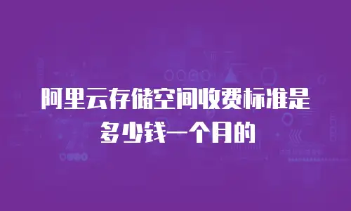 阿里云存储空间收费标准是多少钱一个月的