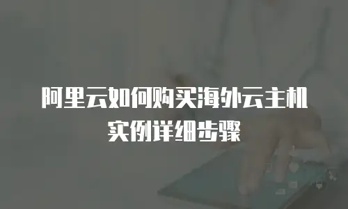 阿里云如何购买海外云主机实例详细步骤