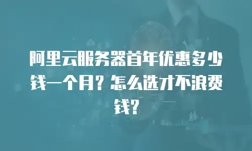 阿里云服务器首年优惠多少钱一个月？怎么选才不浪费钱？