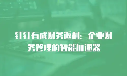 钉钉有成财务返利：企业财务管理的智能加速器