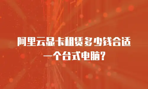 阿里云显卡租赁多少钱合适一个台式电脑？
