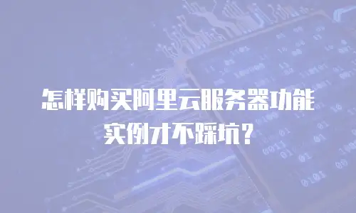 怎样购买阿里云服务器功能实例才不踩坑？