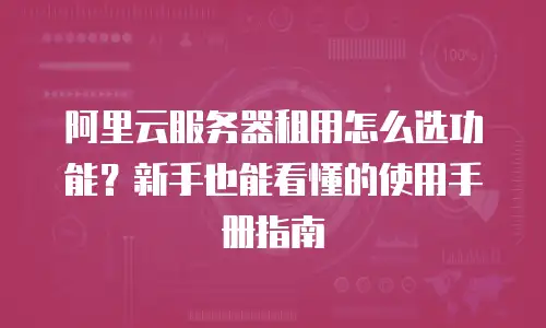 阿里云服务器租用怎么选功能？新手也能看懂的使用手册指南