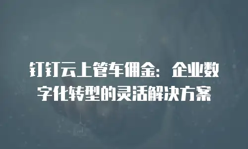 钉钉云上管车佣金：企业数字化转型的灵活解决方案
